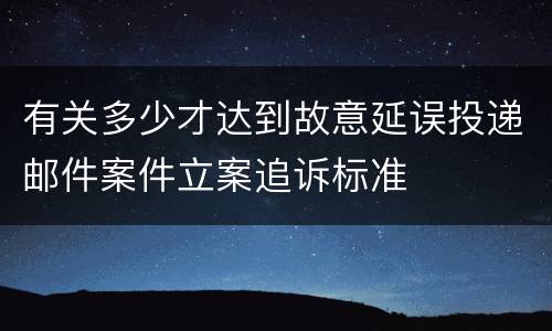 有关多少才达到故意延误投递邮件案件立案追诉标准