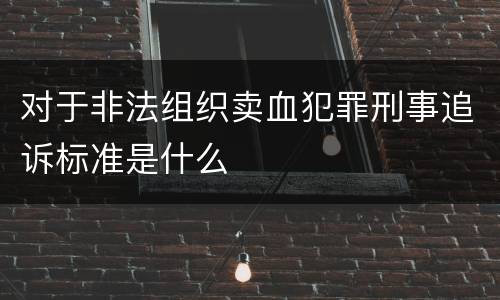 对于非法组织卖血犯罪刑事追诉标准是什么