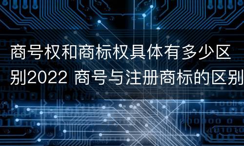 商号权和商标权具体有多少区别2022 商号与注册商标的区别
