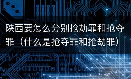 陕西要怎么分别抢劫罪和抢夺罪（什么是抢夺罪和抢劫罪）