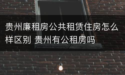 贵州廉租房公共租赁住房怎么样区别 贵州有公租房吗