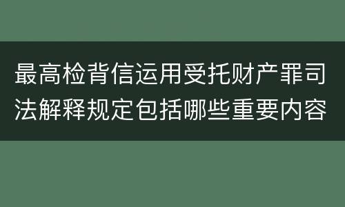 最高检背信运用受托财产罪司法解释规定包括哪些重要内容