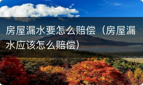 房屋漏水要怎么赔偿（房屋漏水应该怎么赔偿）