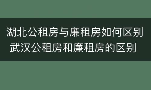 湖北公租房与廉租房如何区别 武汉公租房和廉租房的区别