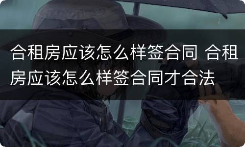 合租房应该怎么样签合同 合租房应该怎么样签合同才合法
