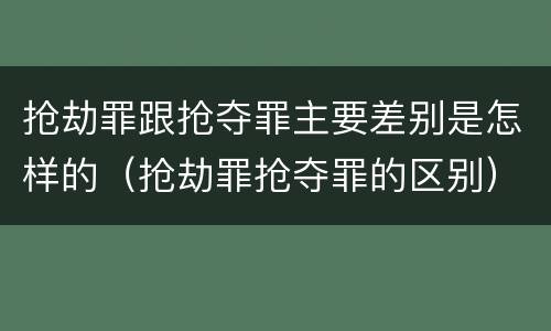 抢劫罪跟抢夺罪主要差别是怎样的（抢劫罪抢夺罪的区别）