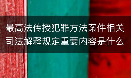 最高法传授犯罪方法案件相关司法解释规定重要内容是什么