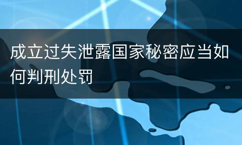 成立过失泄露国家秘密应当如何判刑处罚