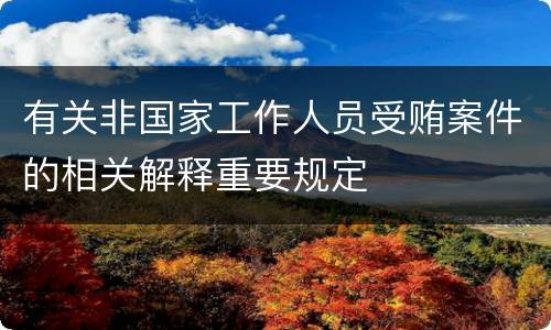有关非国家工作人员受贿案件的相关解释重要规定