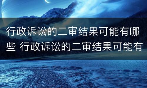 行政诉讼的二审结果可能有哪些 行政诉讼的二审结果可能有哪些情形
