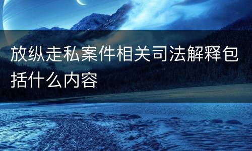 放纵走私案件相关司法解释包括什么内容