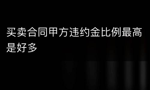 买卖合同甲方违约金比例最高是好多