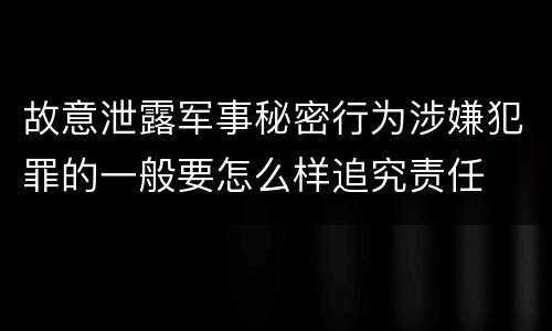 故意泄露军事秘密行为涉嫌犯罪的一般要怎么样追究责任