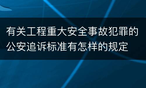 有关工程重大安全事故犯罪的公安追诉标准有怎样的规定