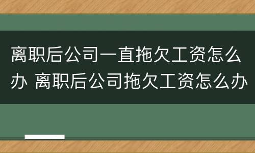 离职后公司一直拖欠工资怎么办 离职后公司拖欠工资怎么办