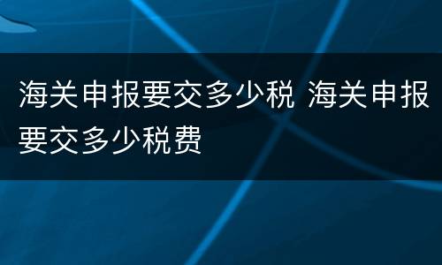 海关申报要交多少税 海关申报要交多少税费