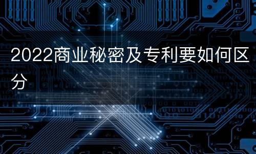 2022商业秘密及专利要如何区分