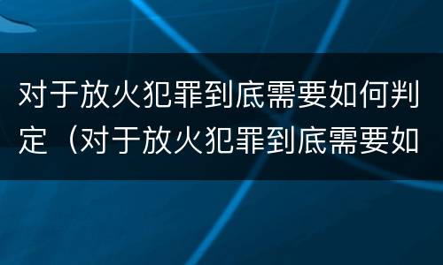 对于放火犯罪到底需要如何判定（对于放火犯罪到底需要如何判定刑罚）