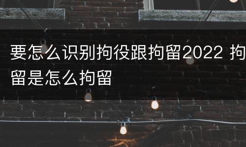 要怎么识别拘役跟拘留2022 拘留是怎么拘留