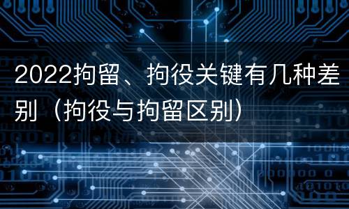 2022拘留、拘役关键有几种差别（拘役与拘留区别）