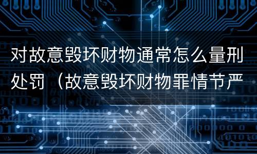 对故意毁坏财物通常怎么量刑处罚（故意毁坏财物罪情节严重的标准）