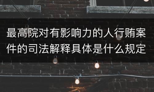 最高院对有影响力的人行贿案件的司法解释具体是什么规定