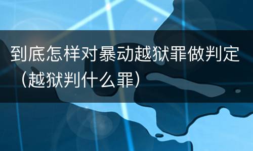 到底怎样对暴动越狱罪做判定（越狱判什么罪）