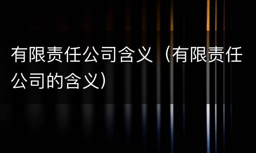 有限责任公司含义（有限责任公司的含义）