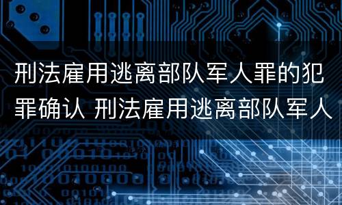 刑法雇用逃离部队军人罪的犯罪确认 刑法雇用逃离部队军人罪的犯罪确认条件