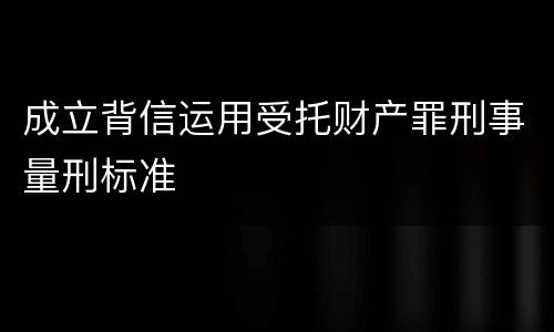 成立背信运用受托财产罪刑事量刑标准