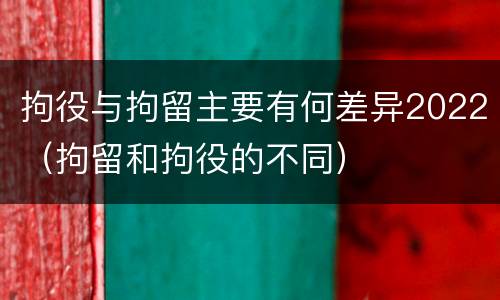 拘役与拘留主要有何差异2022（拘留和拘役的不同）