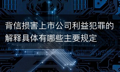 背信损害上市公司利益犯罪的解释具体有哪些主要规定