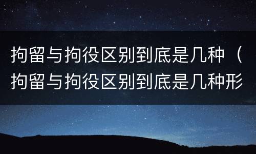 拘留与拘役区别到底是几种（拘留与拘役区别到底是几种形式）