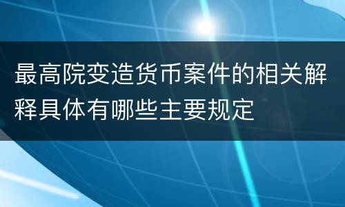 最高院变造货币案件的相关解释具体有哪些主要规定