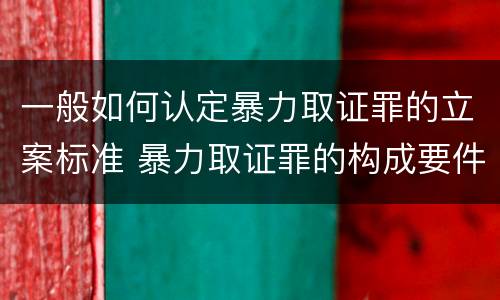 一般如何认定暴力取证罪的立案标准 暴力取证罪的构成要件