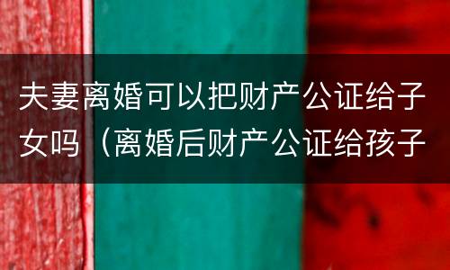 夫妻离婚可以把财产公证给子女吗（离婚后财产公证给孩子以后有效吗）