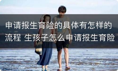 申请报生育险的具体有怎样的流程 生孩子怎么申请报生育险