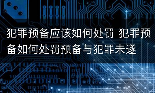 犯罪预备应该如何处罚 犯罪预备如何处罚预备与犯罪未遂