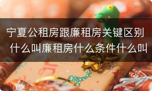 宁夏公租房跟廉租房关键区别 什么叫廉租房什么条件什么叫公租房