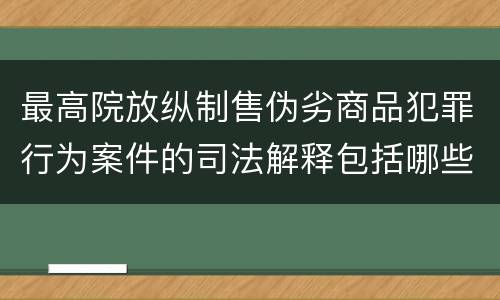 最高院放纵制售伪劣商品犯罪行为案件的司法解释包括哪些规定