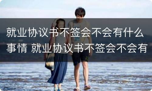 就业协议书不签会不会有什么事情 就业协议书不签会不会有什么事情影响