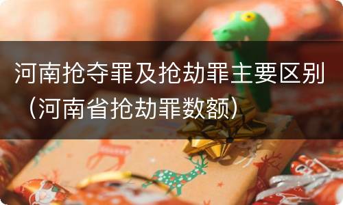 河南抢夺罪及抢劫罪主要区别（河南省抢劫罪数额）