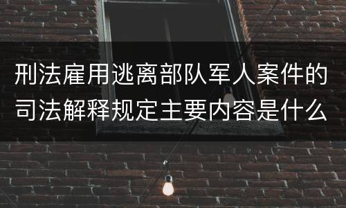 刑法雇用逃离部队军人案件的司法解释规定主要内容是什么