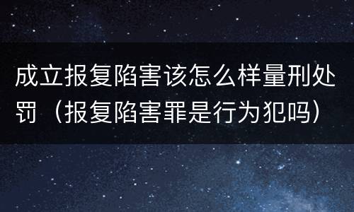 成立报复陷害该怎么样量刑处罚（报复陷害罪是行为犯吗）