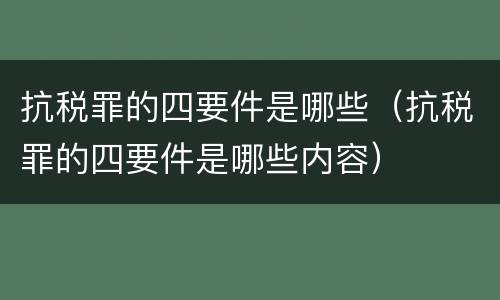抗税罪的四要件是哪些（抗税罪的四要件是哪些内容）
