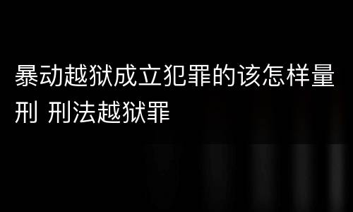 暴动越狱成立犯罪的该怎样量刑 刑法越狱罪