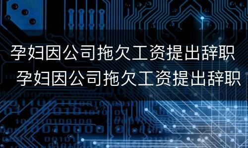 孕妇因公司拖欠工资提出辞职 孕妇因公司拖欠工资提出辞职有补偿吗