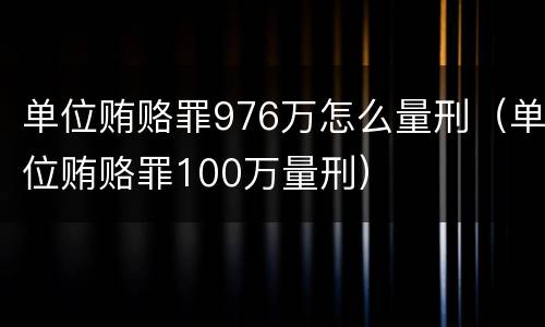 单位贿赂罪976万怎么量刑（单位贿赂罪100万量刑）