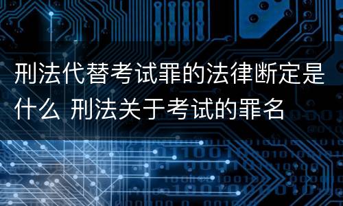 刑法代替考试罪的法律断定是什么 刑法关于考试的罪名