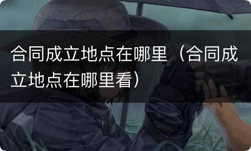 合同成立地点在哪里（合同成立地点在哪里看）